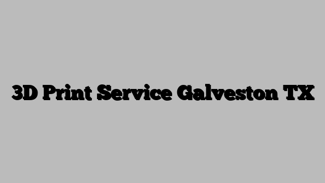3D Print Service Galveston TX