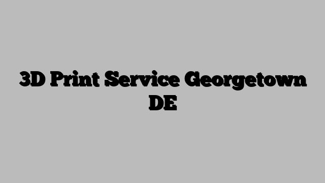 3D Print Service Georgetown DE