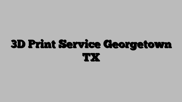 3D Print Service Georgetown TX