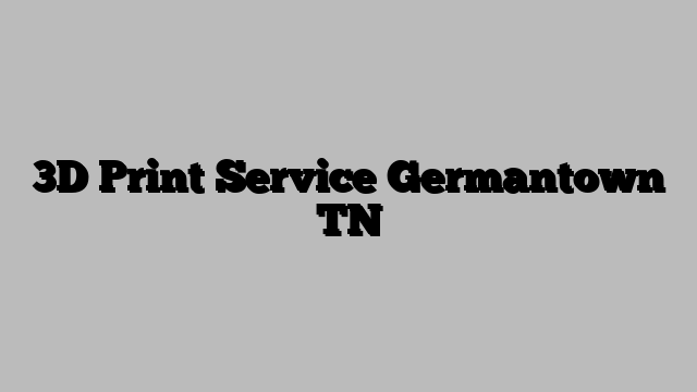 3D Print Service Germantown TN