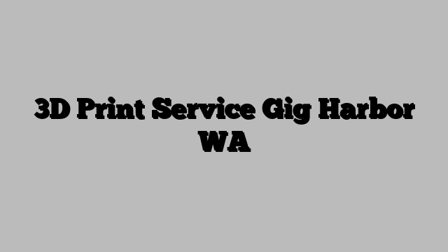 3D Print Service Gig Harbor WA
