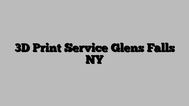 3D Print Service Glens Falls NY