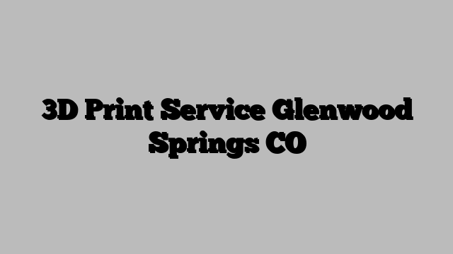 3D Print Service Glenwood Springs CO