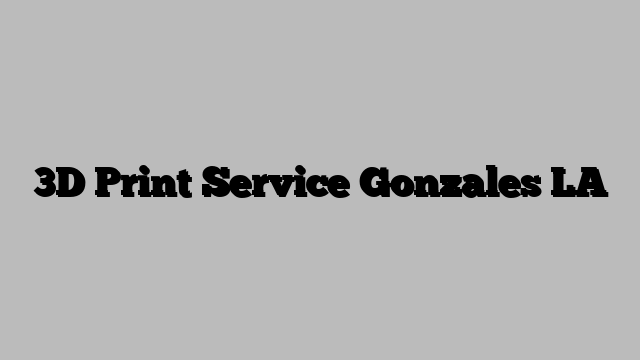 3D Print Service Gonzales LA