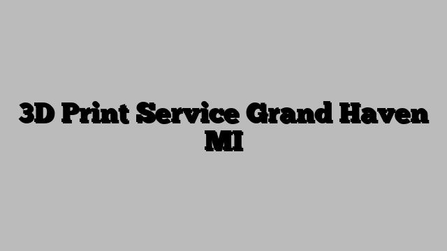 3D Print Service Grand Haven MI