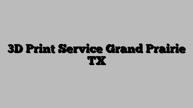 3D Print Service Grand Prairie TX