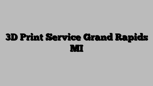 3D Print Service Grand Rapids MI