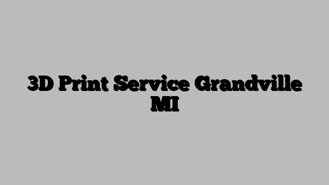 3D Print Service Grandville MI