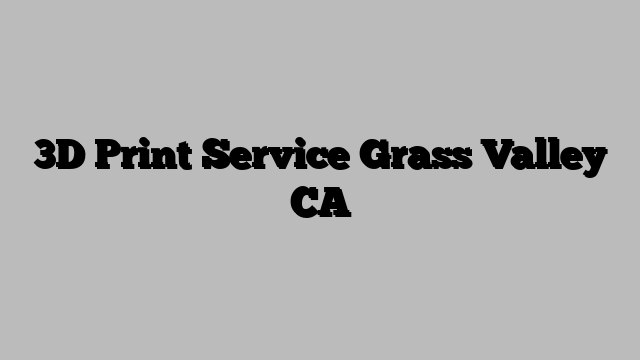 3D Print Service Grass Valley CA