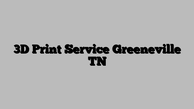 3D Print Service Greeneville TN