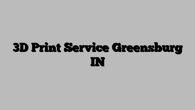 3D Print Service Greensburg IN