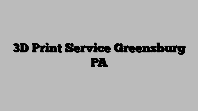 3D Print Service Greensburg PA