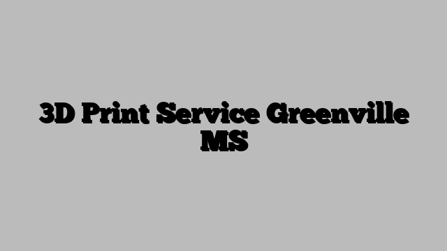 3D Print Service Greenville MS