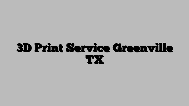 3D Print Service Greenville TX
