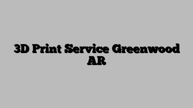 3D Print Service Greenwood AR