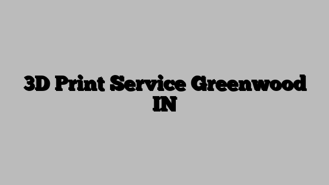 3D Print Service Greenwood IN
