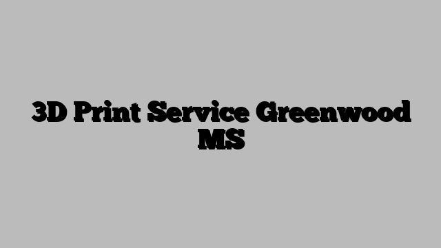 3D Print Service Greenwood MS