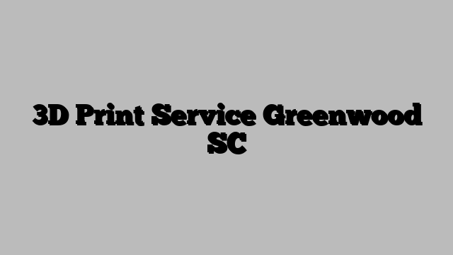 3D Print Service Greenwood SC