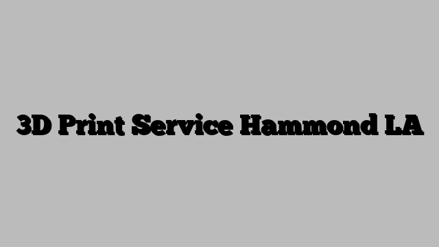 3D Print Service Hammond LA