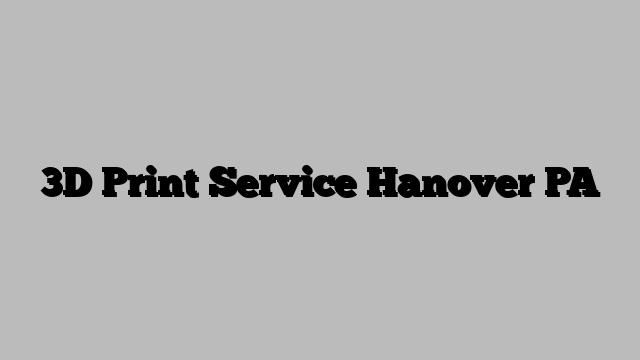 3D Print Service Hanover PA