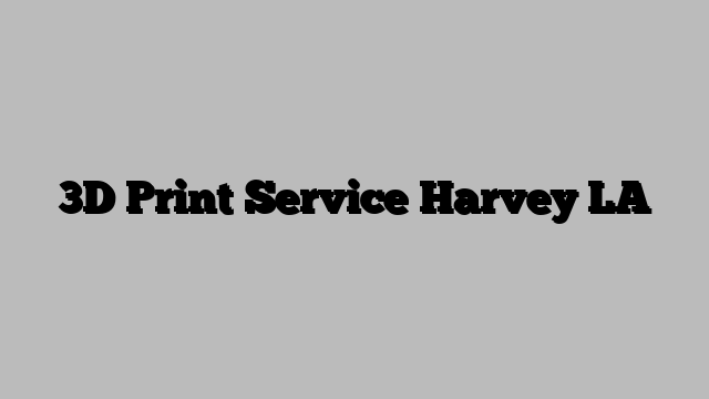 3D Print Service Harvey LA