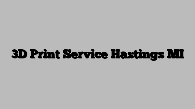 3D Print Service Hastings MI