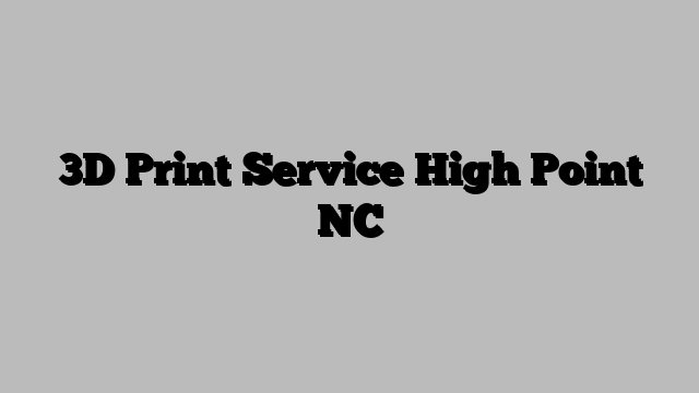 3D Print Service High Point NC