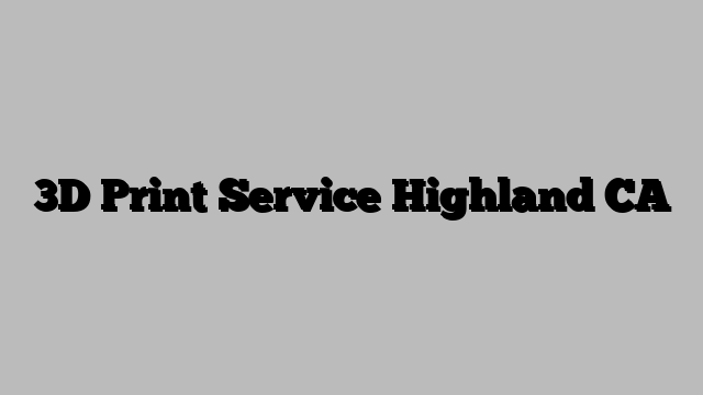 3D Print Service Highland CA