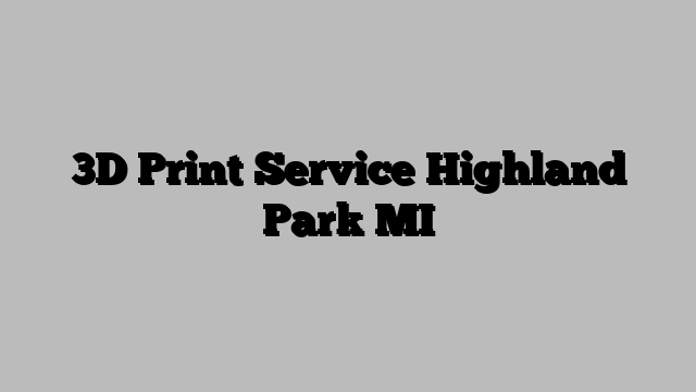 3D Print Service Highland Park MI