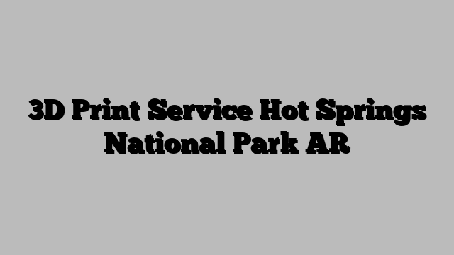 3D Print Service Hot Springs National Park AR