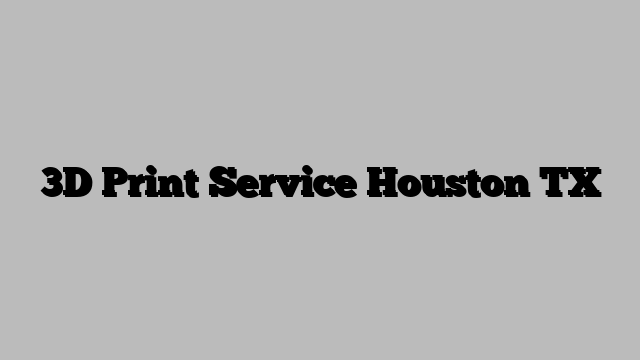 3D Print Service Houston TX