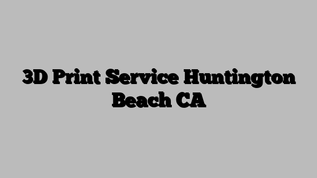 3D Print Service Huntington Beach CA