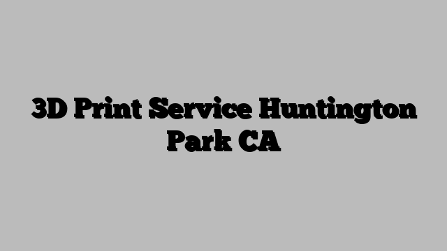 3D Print Service Huntington Park CA