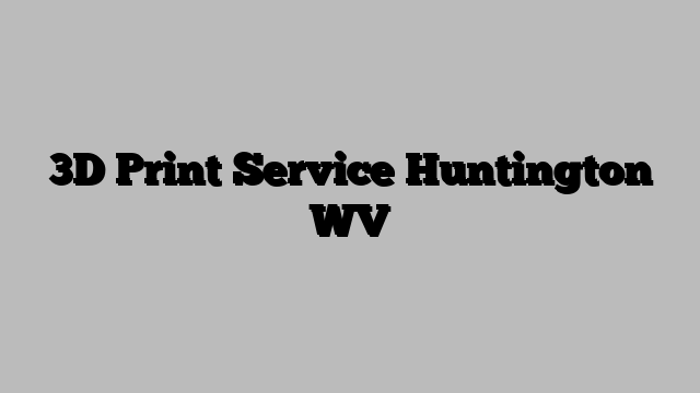 3D Print Service Huntington WV