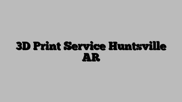 3D Print Service Huntsville AR