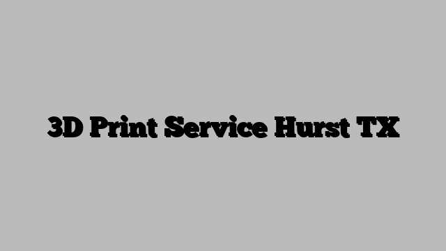 3D Print Service Hurst TX