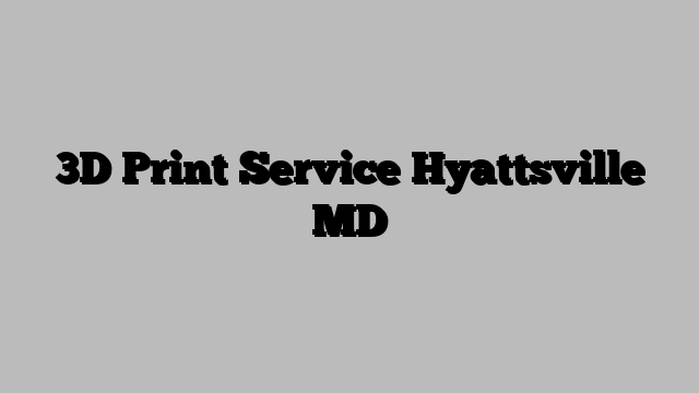 3D Print Service Hyattsville MD