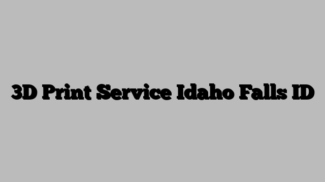 3D Print Service Idaho Falls ID