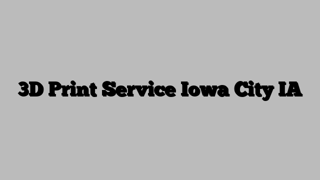 3D Print Service Iowa City IA