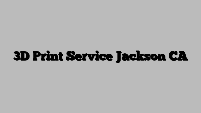 3D Print Service Jackson CA