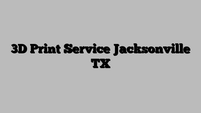 3D Print Service Jacksonville TX