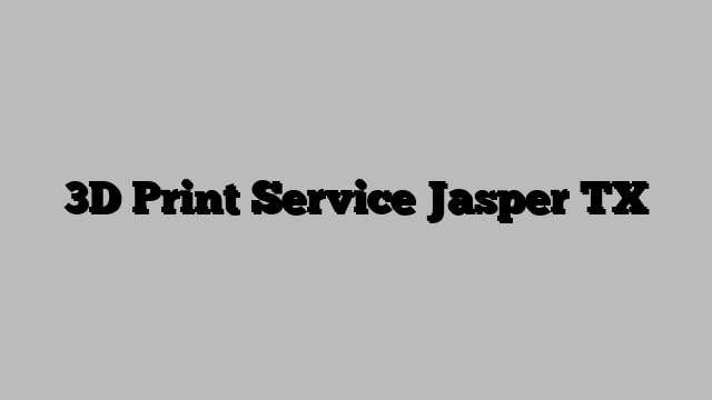 3D Print Service Jasper TX
