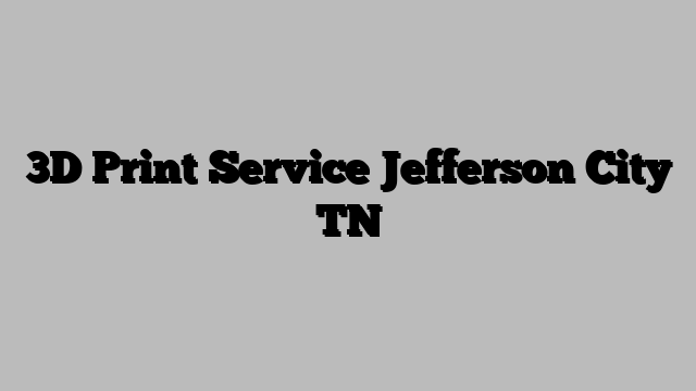 3D Print Service Jefferson City TN