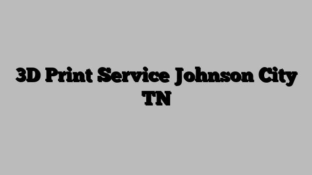 3D Print Service Johnson City TN