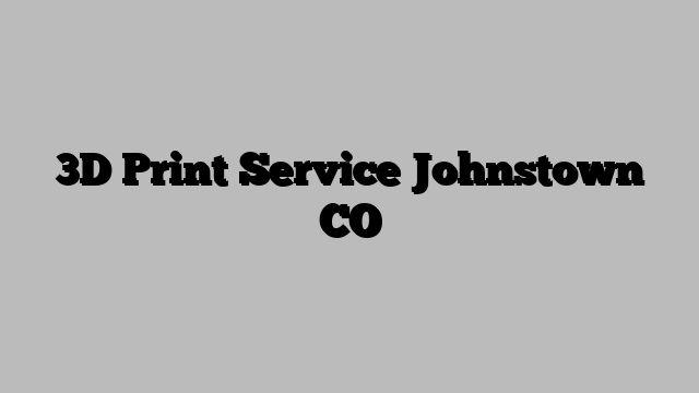 3D Print Service Johnstown CO