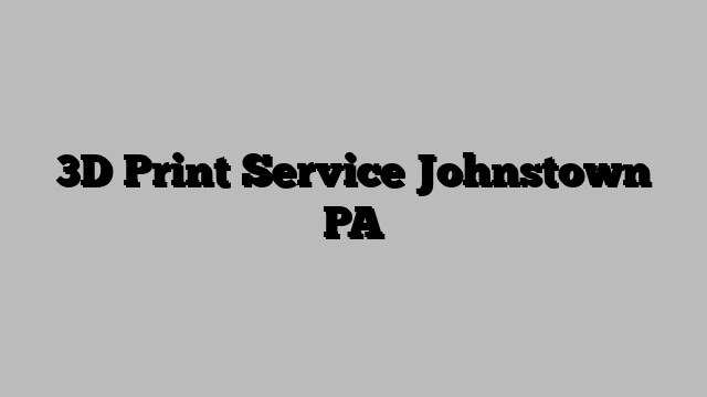 3D Print Service Johnstown PA