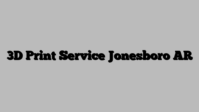3D Print Service Jonesboro AR