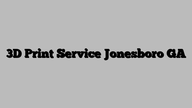 3D Print Service Jonesboro GA