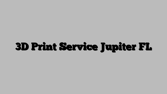 3D Print Service Jupiter FL
