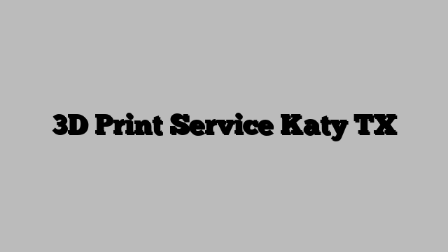 3D Print Service Katy TX